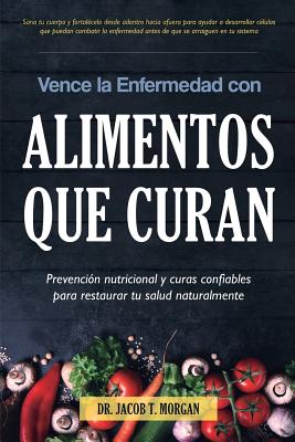 Vence La Enfermedad Con Alimentos Que Curan: Prevencion Nutricional y Curas Confiables Para Restaurar Tu Salud Naturalmente - T Morgan