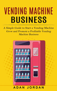 Vending Machine Business: A Simple Guide to Start a Vending Machine (Grow and Promote a Profitable Vending Machine Business)
