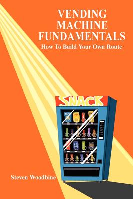 Vending Machine Fundamentals: How To Build Your Own Route - Woodbine, Steven