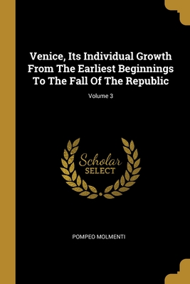 Venice, Its Individual Growth From The Earliest Beginnings To The Fall Of The Republic; Volume 3 - Molmenti, Ernesto P