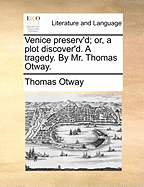 Venice Preserv'd; Or, a Plot Discover'd. a Tragedy. by Mr. Thomas Otway