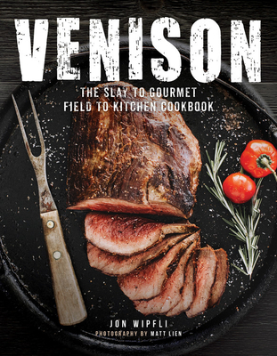 Venison: The Slay to Gourmet Field to Kitchen Cookbook - Wipfli, Jon, and Lien, Matt (Photographer)