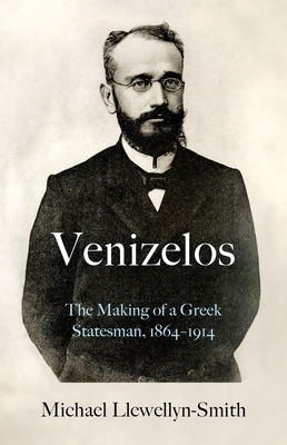 Venizelos: The Making of a Greek Statesman 1864-1914 - Llewellyn-Smith, Michael