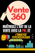 Vente 360: Matrisez l'Art de la Vente avec la PNL et l'Analyse Psychologique: Dcouvrez les Techniques Compltes pour Influencer et Russir dans la Vente