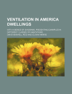 Ventilation in America Dwellings: With a Series of Diagrams, Presenting Examples in Different Classe