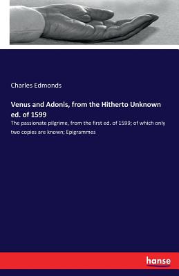 Venus and Adonis, from the Hitherto Unknown ed. of 1599: The passionate pilgrime, from the first ed. of 1599; of which only two copies are known; Epigrammes - Edmonds, Charles