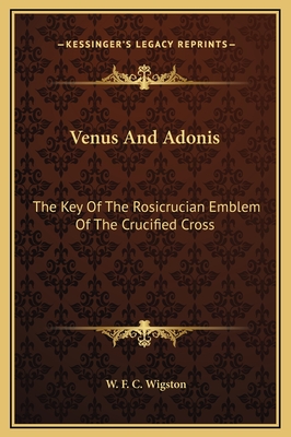 Venus and Adonis: The Key of the Rosicrucian Emblem of the Crucified Cross - Wigston, W F C