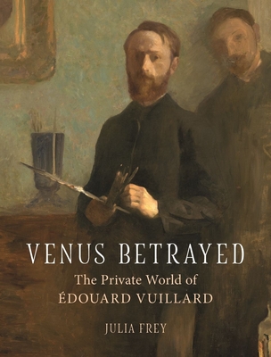 Venus Betrayed: The Private World of Edouard Vuillard - Frey, Julia