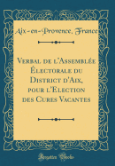 Verbal de l'Assemble lectorale Du District d'Aix, Pour l'Election Des Cures Vacantes (Classic Reprint)