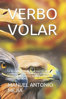 Verbo Volar: La Historia de Aquila Chrysaetos-Real Cuando El Sueo Es Emerger Desde La Victoria Privada a la Victoria Pblica (Prosas Po?ticas) - Mej?a, Manuel Antonio