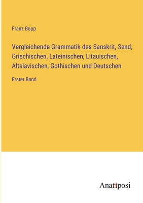 Vergleichende Grammatik des Sanskrit, Send, Griechischen, Lateinischen, Litauischen, Altslavischen, Gothischen und Deutschen: Erster Band - Bopp, Franz