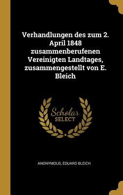 Verhandlungen Des Zum 2. April 1848 Zusammenberufenen Vereinigten Landtages, Zusammengestellt Von E. Bleich - Anonymous, and Bleich, Eduard