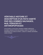 Veritable Histoire Et Description D'Un Pays Habite Par Des Hommes Sauvages, Nus, Feroces Et Anthropophages: Situe Dans Le Nouveau Monde Nomme Amerique, Inconnu Dans Le Pays de Hesse, Avant Et Depuis La Naissance de Jesus-Christ, Jusqu'a L'Anne...