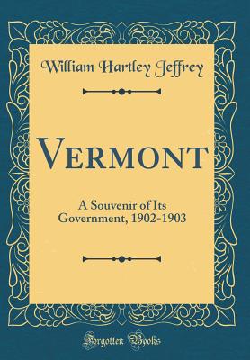 Vermont: A Souvenir of Its Government, 1902-1903 (Classic Reprint) - Jeffrey, William Hartley