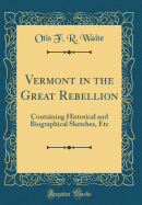 Vermont in the Great Rebellion: Containing Historical and Biographical Sketches, Etc (Classic Reprint)