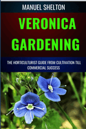 Veronica Gardening Horticulturists Guide from Cultivation Till Commercial Success: The Complete Handbook From Essential Techniques, To Tips, Strategies And Best Practices For Profitable Plant Growth