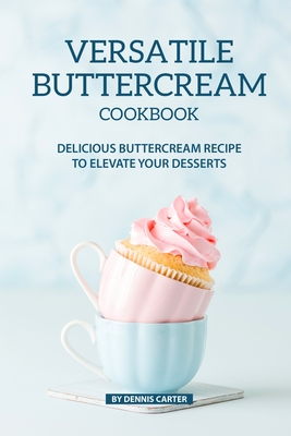 Versatile Buttercream Cookbook: Delicious Buttercream Recipe to Elevate your Desserts - Carter, Dennis