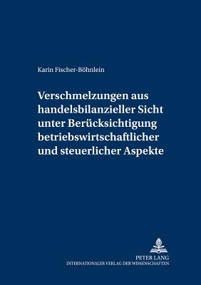 Verschmelzungen aus handelsbilanzieller Sicht unter Beruecksichtigung betriebswirtschaftlicher und steuerlicher Aspekte - Lenz, Hansrudi, and Fischer-Bhnlein, Karin