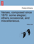 Verses, Composed Since 1870: Some Elegiac, Others Occasional, and Miscellaneous (Classic Reprint)