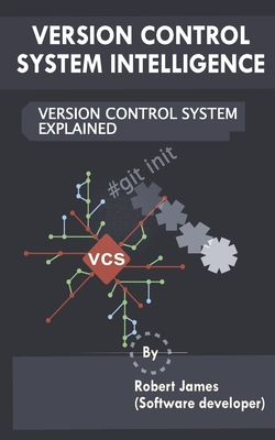 Version Control System Intelligence: Version Control System Explained - James, Robert