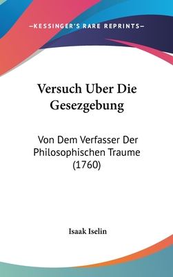 Versuch Uber Die Gesezgebung: Von Dem Verfasser Der Philosophischen Traume (1760) - Iselin, Isaak
