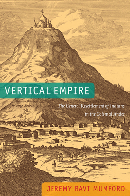 Vertical Empire: The General Resettlement of Indians in the Colonial Andes - Mumford, Jeremy Ravi