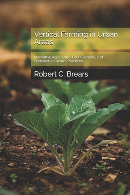 Vertical Farming in Urban Areas: Innovative Agriculture, Food Security, and Sustainable Growth Practices - Brears, Robert C