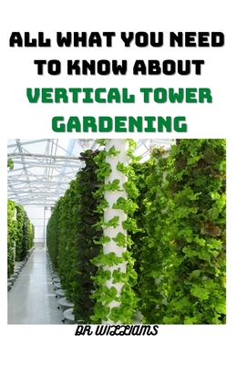 Vertical Tower Gardening: All What You Need to Know about Vertical Tower Gardening - Williams, Dr.