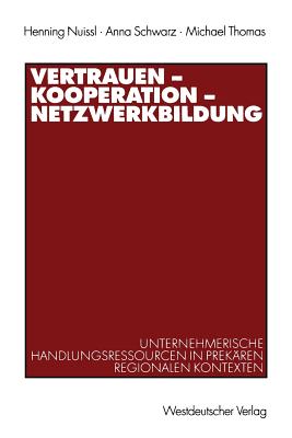 Vertrauen -- Kooperation -- Netzwerkbildung: Unternehmerische Handlungsressourcen in Prekaren Regionalen Kontexten - Nuissl, Henning, and Schwarz, Anna, and Thomas, Michael