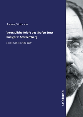 Vertrauliche Briefe des Grafen Ernst Rudiger v. Starhemberg - Renner, Victor Von