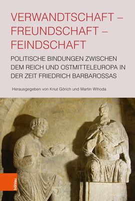 Verwandtschaft - Freundschaft - Feindschaft: Politische Bindungen Zwischen Dem Reich Und Ostmitteleuropa in Der Zeit Friedrich Barbarossas - Gorich, Knut (Editor), and Wihoda, Martin (Editor)