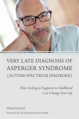Very Late Diagnosis of Asperger Syndrome (Autism Spectrum Disorder): How Seeking a Diagnosis in Adulthood Can Change Your Life - Wylie, Philip, and Beardon, Luke (Foreword by), and Heath, Sara (Foreword by)