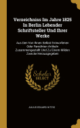 Verzeichniss Im Jahre 1825 In Berlin Lebender Schriftsteller Und Ihrer Werke: Aus Den Von Ihnen Selbst Entworfenen Oder Revidirten Artikeln Zusammengestellt Und Zu Einem Milden Zwecke Herausgegeben