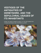 Vestiges of the Antiquities of Derbyshire, and the Sepulchral Usages of Its Inhabitants: From the Most Remote Ages to the Reformation (Classic Reprint)