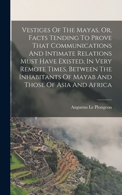 Vestiges Of The Mayas, Or, Facts Tending To Prove That Communications And Intimate Relations Must Have Existed, In Very Remote Times, Between The Inhabitants Of Mayab And Those Of Asia And Africa - Le Plongeon, Augustus 1826-1908 (Creator)