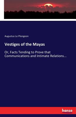Vestiges of the Mayas: Or, Facts Tending to Prove that Communications and Intimate Relations... - Le Plongeon, Augustus