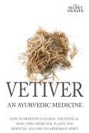Vetiver: An Ayurvedic Medicine: How To Meditate And Heal The Physical Body Using Medicinal Plants and Essential Oils For The Mind Body Spirit