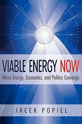 Viable Energy Now: When Energy, Economics, and Politics Converge - Popiel, Jacek