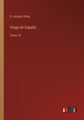 Viage de Espaa: Tomo 13 - Ponz, D Antonio