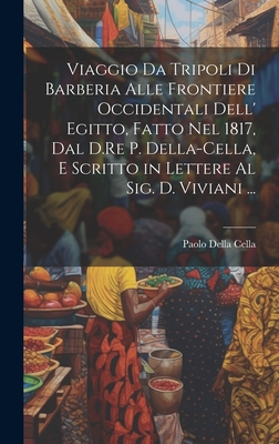 Viaggio Da Tripoli Di Barberia Alle Frontiere Occidentali Dell' Egitto, Fatto Nel 1817, Dal D.Re P. Della-Cella, E Scritto in Lettere Al Sig. D. Viviani ... - Cella, Paolo Della