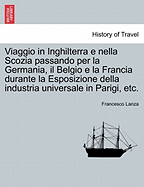 Viaggio in Inghilterra E Nella Scozia Passando Per La Germania, Il Belgio E La Francia Durante La Esposizione Della Industria Universale in Parigi, Etc. - Lanza, Francesco