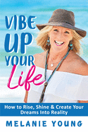 Vibe Up Your Life: How to Rise, Shine and Create Your Dreams into Reality!