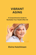 Vibrant Aging: A Comprehensive Guide to Revitalize Your Health After 50