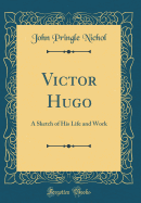 Victor Hugo: A Sketch of His Life and Work (Classic Reprint)