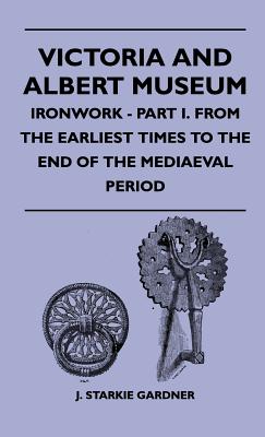 Victoria And Albert Museum - Ironwork - Part I. From The Earliest Times To The End Of The Mediaeval Period - Gardner, J Starkie