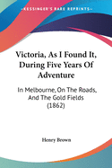 Victoria, As I Found It, During Five Years Of Adventure: In Melbourne, On The Roads, And The Gold Fields (1862)