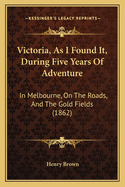 Victoria, As I Found It, During Five Years Of Adventure: In Melbourne, On The Roads, And The Gold Fields (1862)