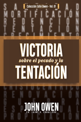 Victoria sobre el pecado y la tentacin: La mortificacin del pecado, sus causas y curas - Caballero, Jaime D, and Fonseca, Elioth R (Translated by), and Owen, John