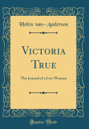 Victoria True: The Journal of a Live Woman (Classic Reprint)