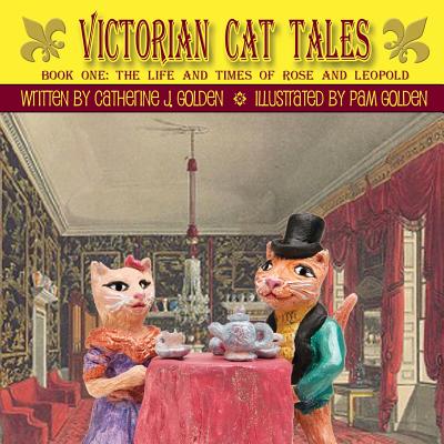 Victorian Cat Tales, Book One: The Life and Times of Rose and Leopold - Golden, Catherine J, and Golden, Pam (Illustrator)